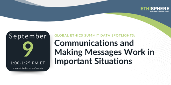 Global Ethics Summit Data Spotlight: Communications and Making Messages Work in Important Situations September 9th from 1:00-1:25 PM ET. www.ethisphere.com/events